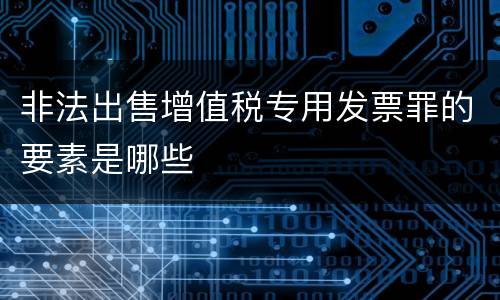 非法出售增值税专用发票罪的要素是哪些