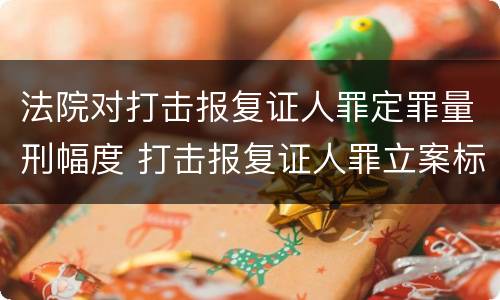 法院对打击报复证人罪定罪量刑幅度 打击报复证人罪立案标准