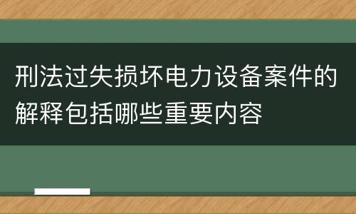 刑法过失损坏电力设备案件的解释包括哪些重要内容