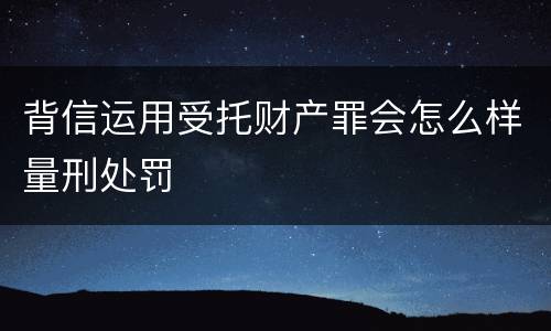 背信运用受托财产罪会怎么样量刑处罚