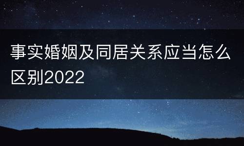 事实婚姻及同居关系应当怎么区别2022