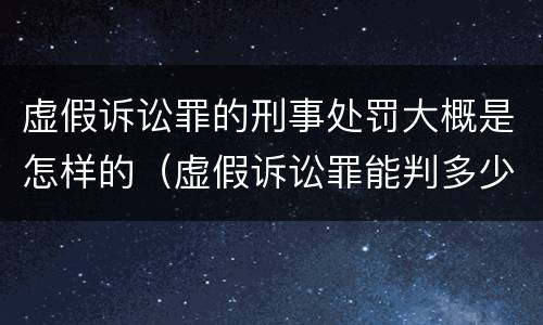虚假诉讼罪的刑事处罚大概是怎样的（虚假诉讼罪能判多少年）