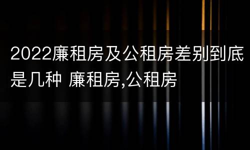 2022廉租房及公租房差别到底是几种 廉租房,公租房