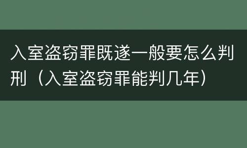 入室盗窃罪既遂一般要怎么判刑（入室盗窃罪能判几年）