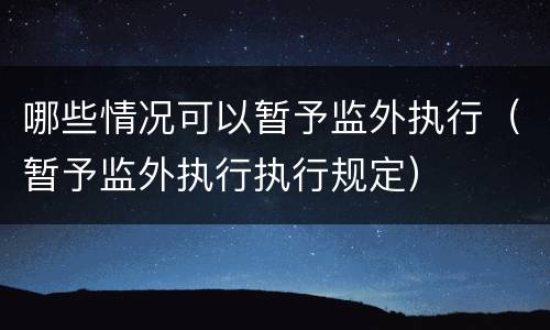 哪些情况可以暂予监外执行（暂予监外执行执行规定）