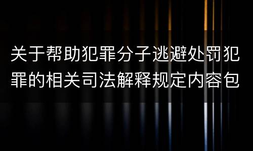 关于帮助犯罪分子逃避处罚犯罪的相关司法解释规定内容包括什么