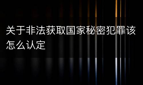 关于非法获取国家秘密犯罪该怎么认定
