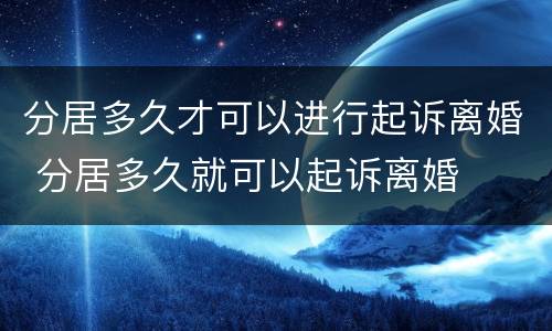 分居多久才可以进行起诉离婚 分居多久就可以起诉离婚