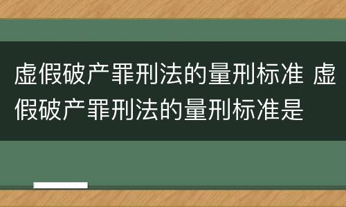 虚假破产罪刑法的量刑标准 虚假破产罪刑法的量刑标准是
