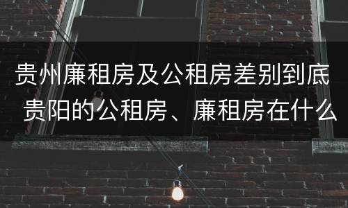 贵州廉租房及公租房差别到底 贵阳的公租房、廉租房在什么地方?
