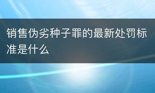 销售伪劣种子罪的最新处罚标准是什么