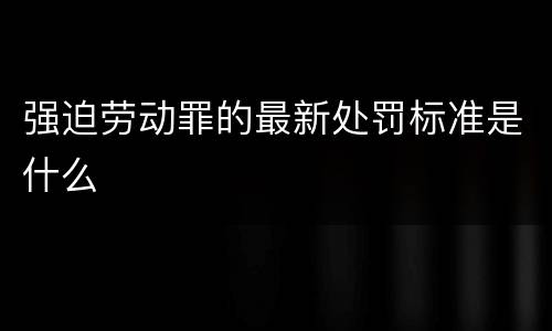 强迫劳动罪的最新处罚标准是什么