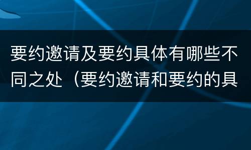 要约邀请及要约具体有哪些不同之处（要约邀请和要约的具体内容）
