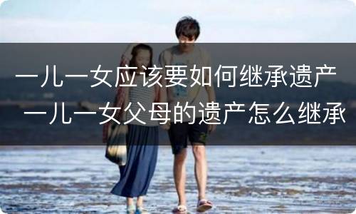 一儿一女应该要如何继承遗产 一儿一女父母的遗产怎么继承