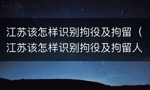 江苏该怎样识别拘役及拘留（江苏该怎样识别拘役及拘留人）
