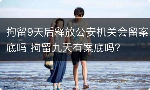 拘留9天后释放公安机关会留案底吗 拘留九天有案底吗?