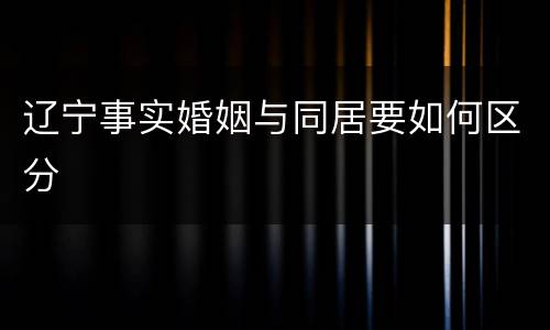 辽宁事实婚姻与同居要如何区分