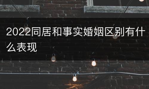 2022同居和事实婚姻区别有什么表现