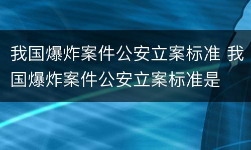 我国爆炸案件公安立案标准 我国爆炸案件公安立案标准是