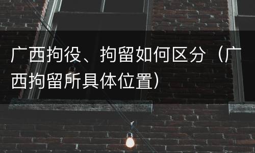 广西拘役、拘留如何区分（广西拘留所具体位置）