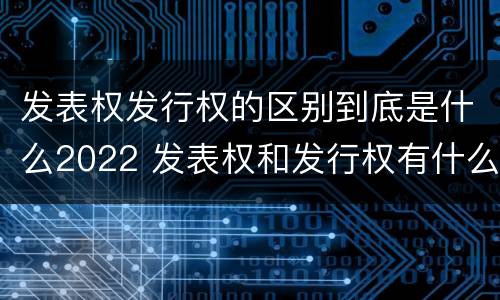 发表权发行权的区别到底是什么2022 发表权和发行权有什么区别