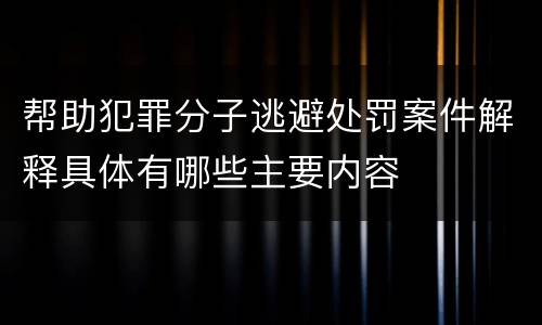 帮助犯罪分子逃避处罚案件解释具体有哪些主要内容