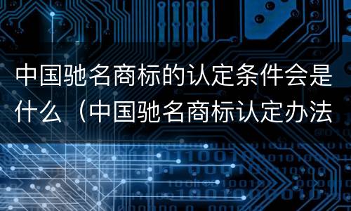 中国驰名商标的认定条件会是什么（中国驰名商标认定办法）