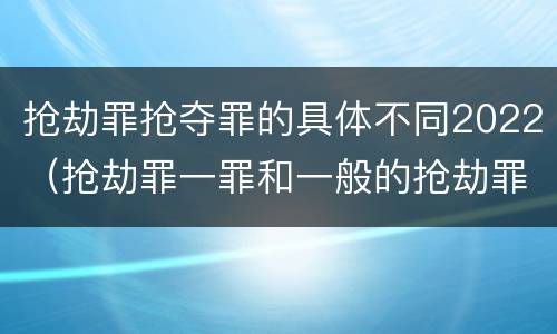 抢劫罪抢夺罪的具体不同2022（抢劫罪一罪和一般的抢劫罪）