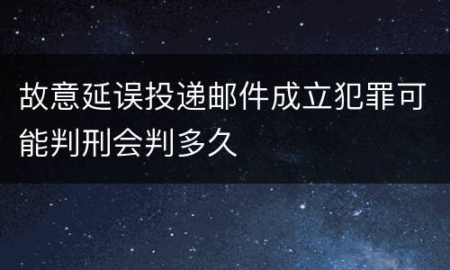 故意延误投递邮件成立犯罪可能判刑会判多久