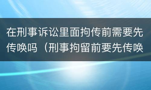 在刑事诉讼里面拘传前需要先传唤吗（刑事拘留前要先传唤吗）