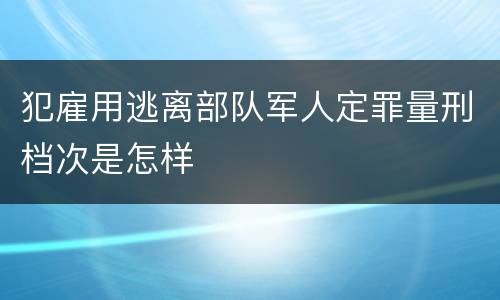 犯雇用逃离部队军人定罪量刑档次是怎样