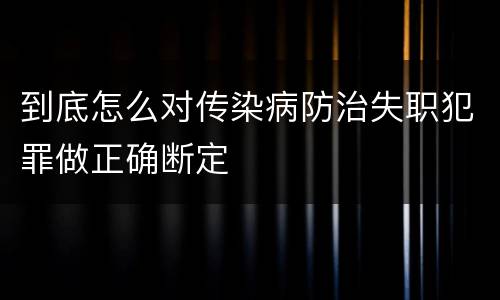 到底怎么对传染病防治失职犯罪做正确断定
