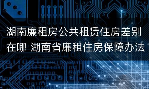 湖南廉租房公共租赁住房差别在哪 湖南省廉租住房保障办法
