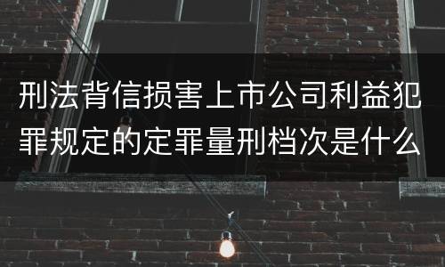 刑法背信损害上市公司利益犯罪规定的定罪量刑档次是什么样的