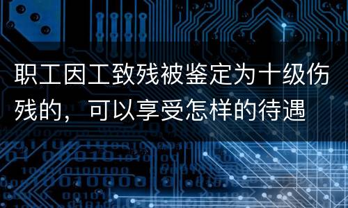 职工因工致残被鉴定为十级伤残的，可以享受怎样的待遇