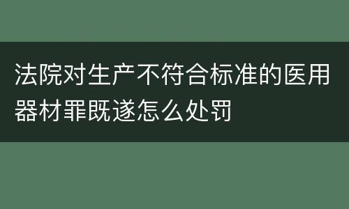 法院对生产不符合标准的医用器材罪既遂怎么处罚