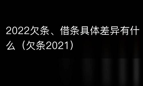 2022欠条、借条具体差异有什么（欠条2021）