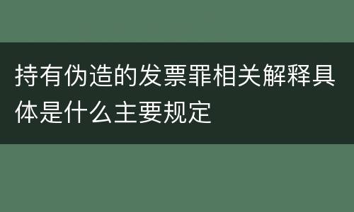 持有伪造的发票罪相关解释具体是什么主要规定