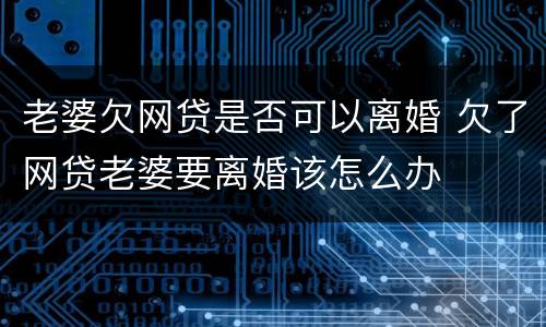 老婆欠网贷是否可以离婚 欠了网贷老婆要离婚该怎么办
