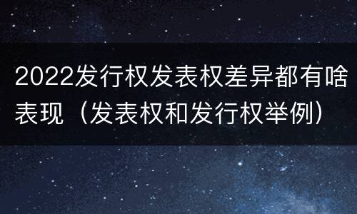 2022发行权发表权差异都有啥表现（发表权和发行权举例）