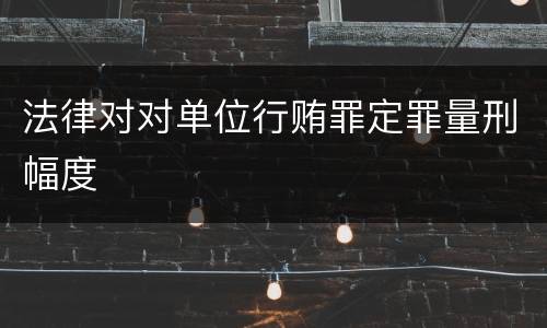 法律对对单位行贿罪定罪量刑幅度