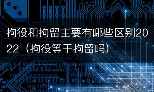拘役和拘留主要有哪些区别2022（拘役等于拘留吗）
