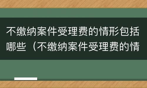 不缴纳案件受理费的情形包括哪些（不缴纳案件受理费的情形包括哪些内容）