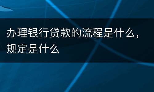 办理银行贷款的流程是什么，规定是什么