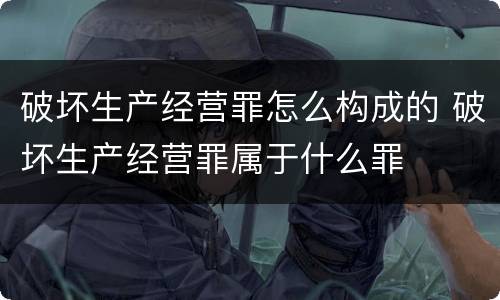 破坏生产经营罪怎么构成的 破坏生产经营罪属于什么罪
