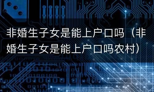 非婚生子女是能上户口吗（非婚生子女是能上户口吗农村）
