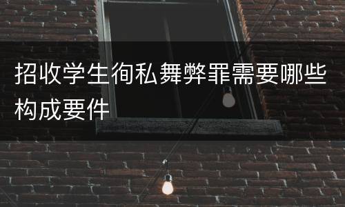 招收学生徇私舞弊罪需要哪些构成要件