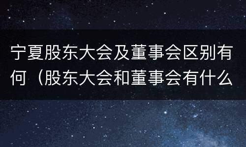 宁夏股东大会及董事会区别有何（股东大会和董事会有什么区别）
