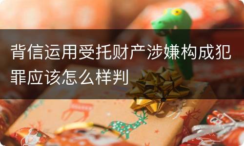 背信运用受托财产涉嫌构成犯罪应该怎么样判