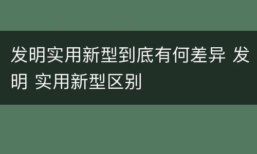 发明实用新型到底有何差异 发明 实用新型区别